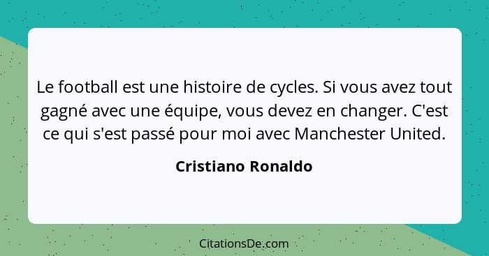 Le football est une histoire de cycles. Si vous avez tout gagné avec une équipe, vous devez en changer. C'est ce qui s'est passé p... - Cristiano Ronaldo