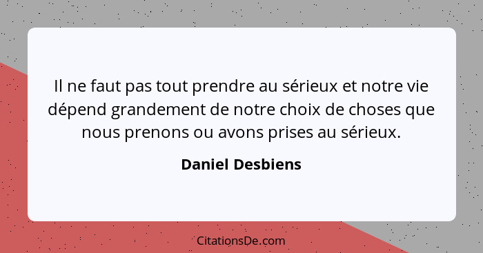 Il ne faut pas tout prendre au sérieux et notre vie dépend grandement de notre choix de choses que nous prenons ou avons prises au s... - Daniel Desbiens