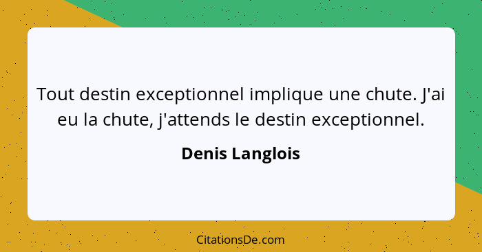 Tout destin exceptionnel implique une chute. J'ai eu la chute, j'attends le destin exceptionnel.... - Denis Langlois