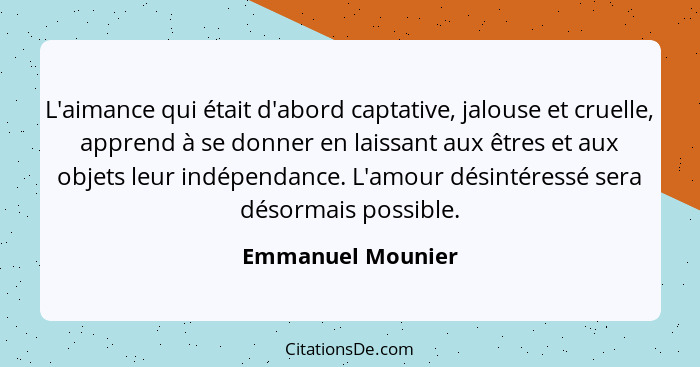 L'aimance qui était d'abord captative, jalouse et cruelle, apprend à se donner en laissant aux êtres et aux objets leur indépendanc... - Emmanuel Mounier