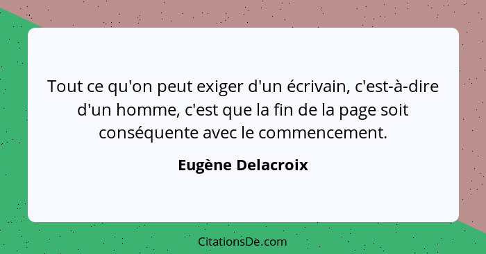 Tout ce qu'on peut exiger d'un écrivain, c'est-à-dire d'un homme, c'est que la fin de la page soit conséquente avec le commencement... - Eugène Delacroix