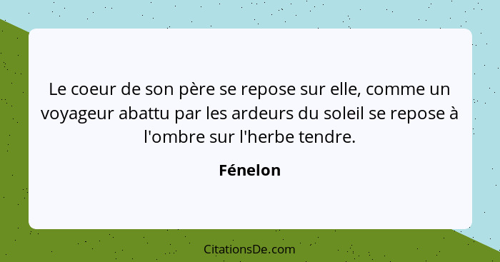 Le coeur de son père se repose sur elle, comme un voyageur abattu par les ardeurs du soleil se repose à l'ombre sur l'herbe tendre.... - Fénelon