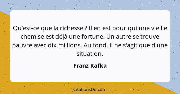 Qu'est-ce que la richesse ? Il en est pour qui une vieille chemise est déjà une fortune. Un autre se trouve pauvre avec dix million... - Franz Kafka