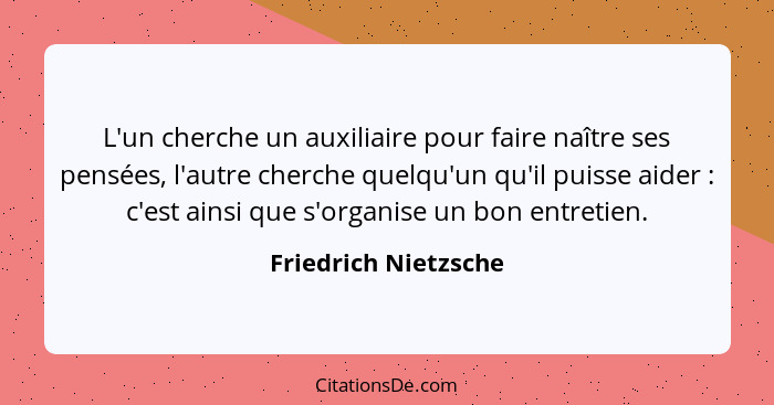 L'un cherche un auxiliaire pour faire naître ses pensées, l'autre cherche quelqu'un qu'il puisse aider : c'est ainsi que s'... - Friedrich Nietzsche