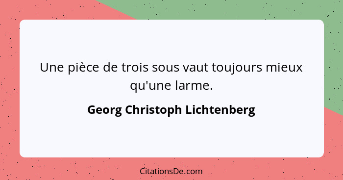 Une pièce de trois sous vaut toujours mieux qu'une larme.... - Georg Christoph Lichtenberg