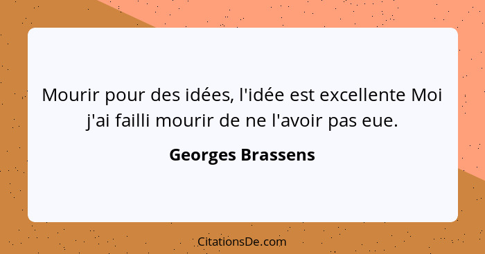 Mourir pour des idées, l'idée est excellente Moi j'ai failli mourir de ne l'avoir pas eue.... - Georges Brassens