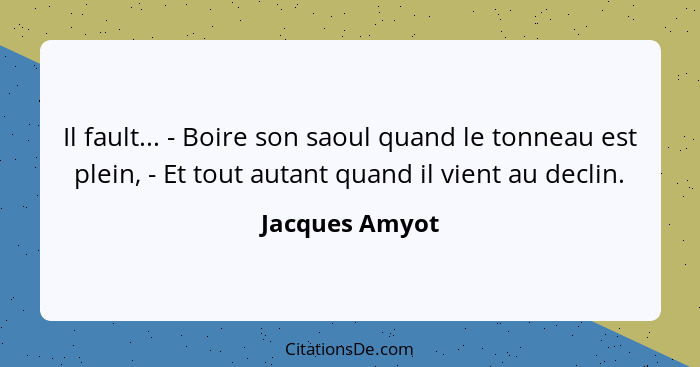 Il fault... - Boire son saoul quand le tonneau est plein, - Et tout autant quand il vient au declin.... - Jacques Amyot