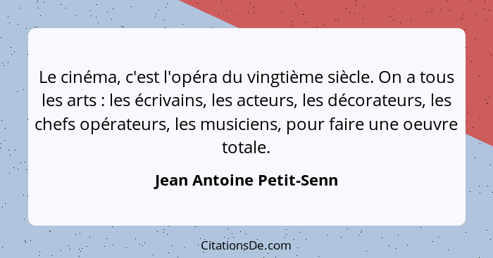 Le cinéma, c'est l'opéra du vingtième siècle. On a tous les arts : les écrivains, les acteurs, les décorateurs, les che... - Jean Antoine Petit-Senn