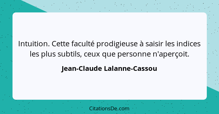 Intuition. Cette faculté prodigieuse à saisir les indices les plus subtils, ceux que personne n'aperçoit.... - Jean-Claude Lalanne-Cassou