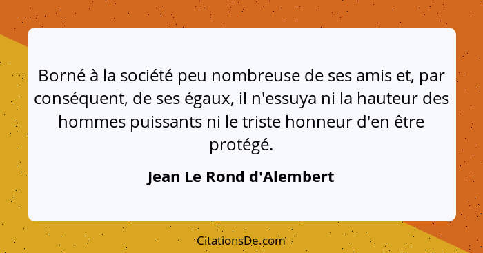 Borné à la société peu nombreuse de ses amis et, par conséquent, de ses égaux, il n'essuya ni la hauteur des hommes puis... - Jean Le Rond d'Alembert