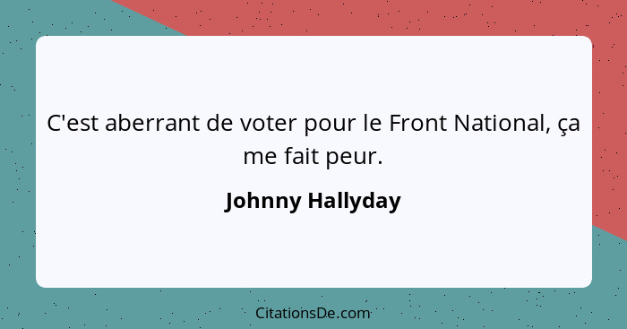 C'est aberrant de voter pour le Front National, ça me fait peur.... - Johnny Hallyday