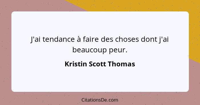 J'ai tendance à faire des choses dont j'ai beaucoup peur.... - Kristin Scott Thomas