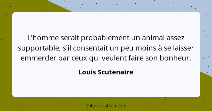 L'homme serait probablement un animal assez supportable, s'il consentait un peu moins à se laisser emmerder par ceux qui veulent fa... - Louis Scutenaire