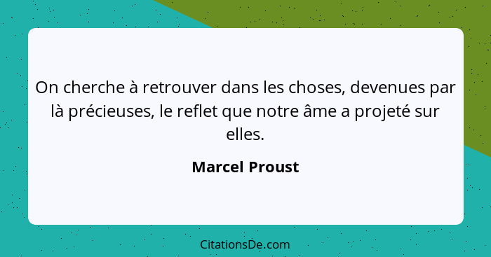 On cherche à retrouver dans les choses, devenues par là précieuses, le reflet que notre âme a projeté sur elles.... - Marcel Proust