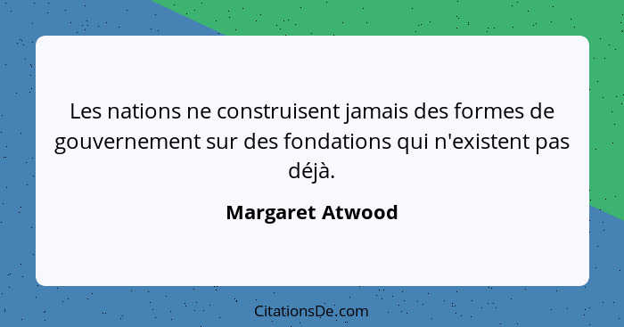 Les nations ne construisent jamais des formes de gouvernement sur des fondations qui n'existent pas déjà.... - Margaret Atwood