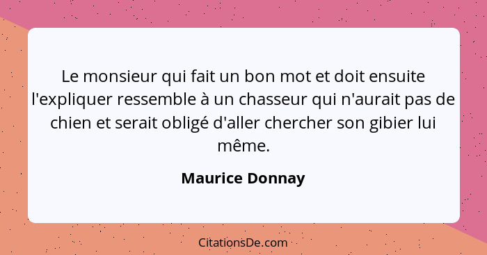 Le monsieur qui fait un bon mot et doit ensuite l'expliquer ressemble à un chasseur qui n'aurait pas de chien et serait obligé d'alle... - Maurice Donnay