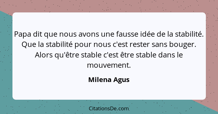 Papa dit que nous avons une fausse idée de la stabilité. Que la stabilité pour nous c'est rester sans bouger. Alors qu'être stable c'est... - Milena Agus