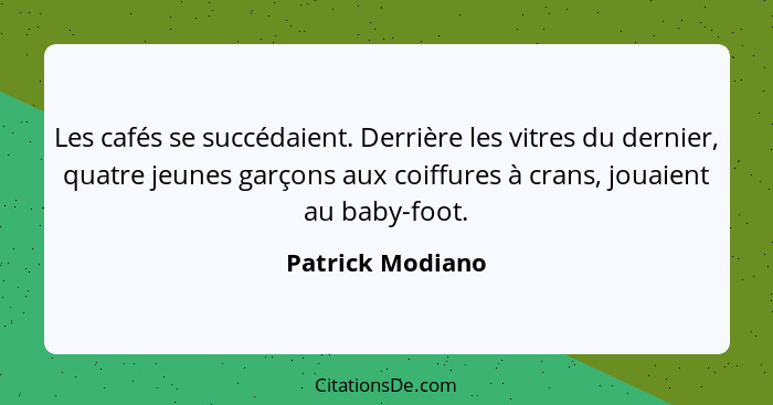 Les cafés se succédaient. Derrière les vitres du dernier, quatre jeunes garçons aux coiffures à crans, jouaient au baby-foot.... - Patrick Modiano