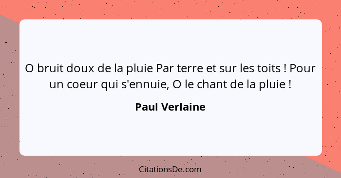 O bruit doux de la pluie Par terre et sur les toits ! Pour un coeur qui s'ennuie, O le chant de la pluie !... - Paul Verlaine