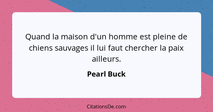 Quand la maison d'un homme est pleine de chiens sauvages il lui faut chercher la paix ailleurs.... - Pearl Buck