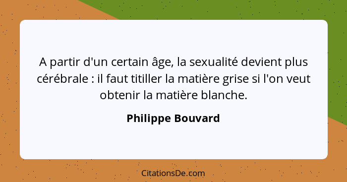 A partir d'un certain âge, la sexualité devient plus cérébrale : il faut titiller la matière grise si l'on veut obtenir la mat... - Philippe Bouvard