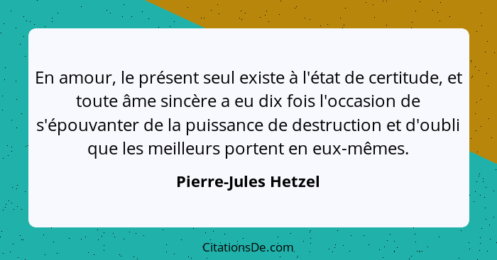 En amour, le présent seul existe à l'état de certitude, et toute âme sincère a eu dix fois l'occasion de s'épouvanter de la puis... - Pierre-Jules Hetzel