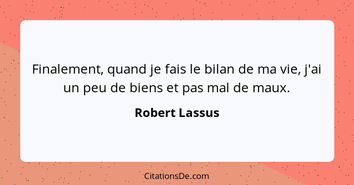 Finalement, quand je fais le bilan de ma vie, j'ai un peu de biens et pas mal de maux.... - Robert Lassus