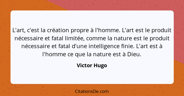 L'art, c'est la création propre à l'homme. L'art est le produit nécessaire et fatal limitée, comme la nature est le produit nécessaire e... - Victor Hugo