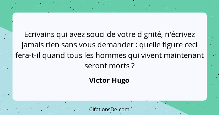 Ecrivains qui avez souci de votre dignité, n'écrivez jamais rien sans vous demander : quelle figure ceci fera-t-il quand tous les h... - Victor Hugo