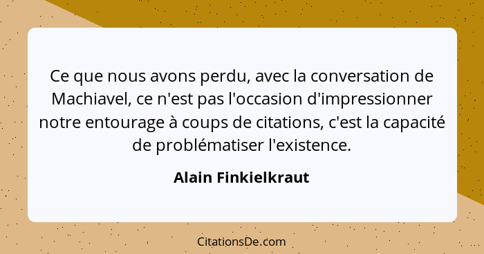 Ce que nous avons perdu, avec la conversation de Machiavel, ce n'est pas l'occasion d'impressionner notre entourage à coups de ci... - Alain Finkielkraut