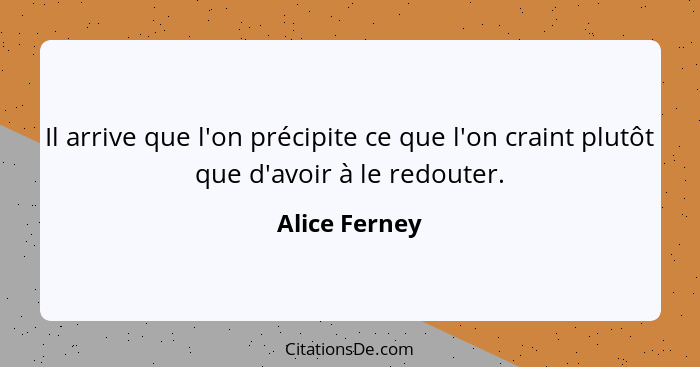 Il arrive que l'on précipite ce que l'on craint plutôt que d'avoir à le redouter.... - Alice Ferney