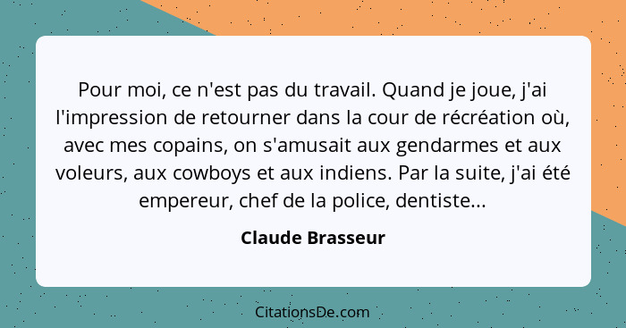 Pour moi, ce n'est pas du travail. Quand je joue, j'ai l'impression de retourner dans la cour de récréation où, avec mes copains, on... - Claude Brasseur