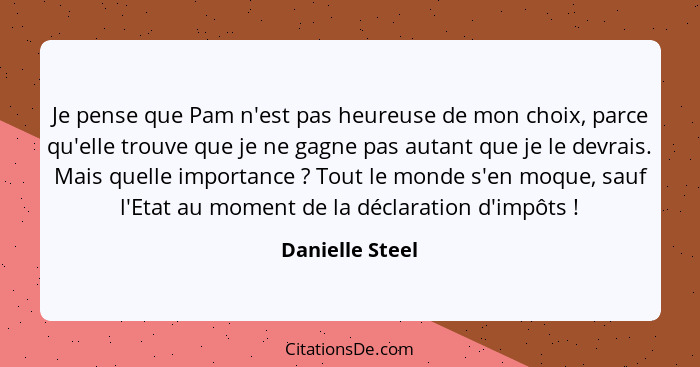 Je pense que Pam n'est pas heureuse de mon choix, parce qu'elle trouve que je ne gagne pas autant que je le devrais. Mais quelle impo... - Danielle Steel