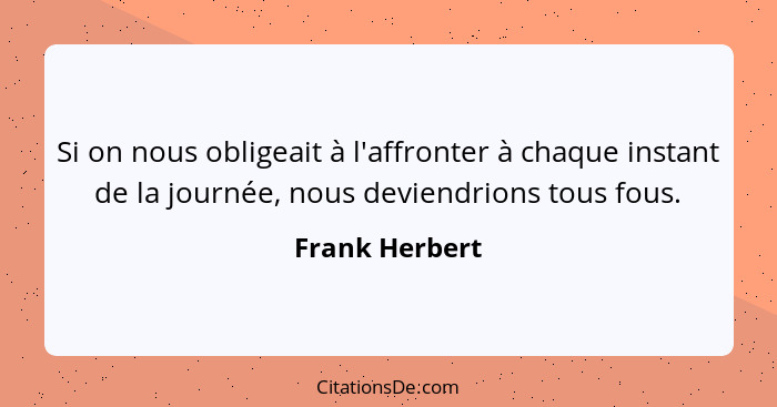 Si on nous obligeait à l'affronter à chaque instant de la journée, nous deviendrions tous fous.... - Frank Herbert