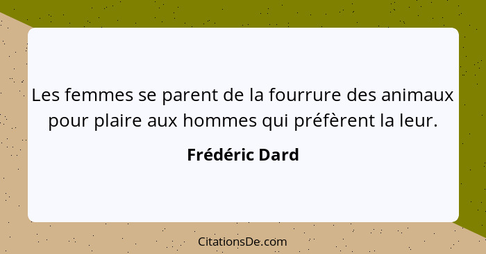 Les femmes se parent de la fourrure des animaux pour plaire aux hommes qui préfèrent la leur.... - Frédéric Dard