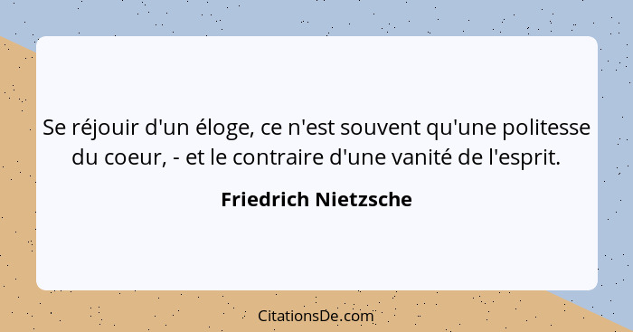 Se réjouir d'un éloge, ce n'est souvent qu'une politesse du coeur, - et le contraire d'une vanité de l'esprit.... - Friedrich Nietzsche