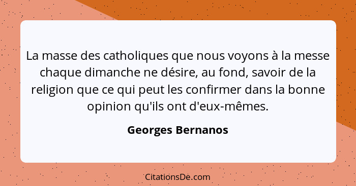 La masse des catholiques que nous voyons à la messe chaque dimanche ne désire, au fond, savoir de la religion que ce qui peut les c... - Georges Bernanos