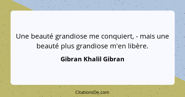 Une beauté grandiose me conquiert, - mais une beauté plus grandiose m'en libère.... - Gibran Khalil Gibran