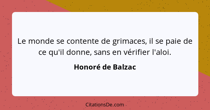 Le monde se contente de grimaces, il se paie de ce qu'il donne, sans en vérifier l'aloi.... - Honoré de Balzac