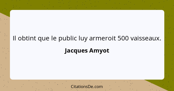 Il obtint que le public luy armeroit 500 vaisseaux.... - Jacques Amyot