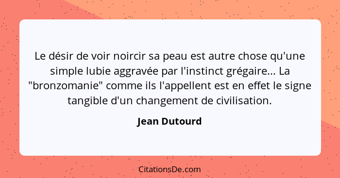 Le désir de voir noircir sa peau est autre chose qu'une simple lubie aggravée par l'instinct grégaire... La "bronzomanie" comme ils l'a... - Jean Dutourd