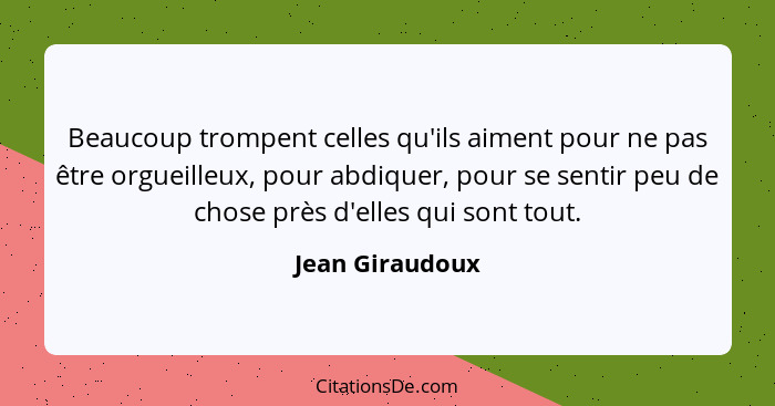 Beaucoup trompent celles qu'ils aiment pour ne pas être orgueilleux, pour abdiquer, pour se sentir peu de chose près d'elles qui sont... - Jean Giraudoux