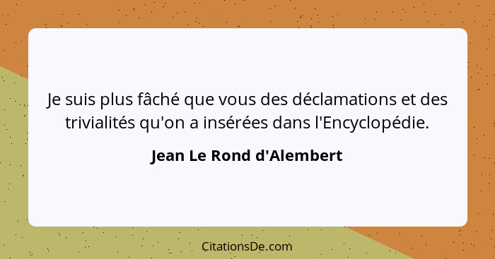 Je suis plus fâché que vous des déclamations et des trivialités qu'on a insérées dans l'Encyclopédie.... - Jean Le Rond d'Alembert