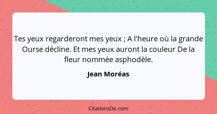 Tes yeux regarderont mes yeux ; A l'heure où la grande Ourse décline. Et mes yeux auront la couleur De la fleur nommée asphodèle.... - Jean Moréas