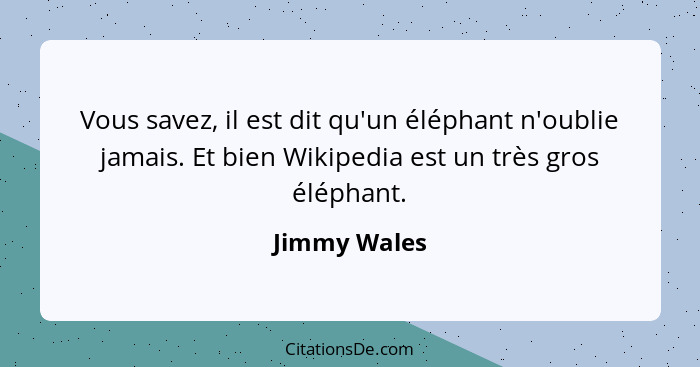 Vous savez, il est dit qu'un éléphant n'oublie jamais. Et bien Wikipedia est un très gros éléphant.... - Jimmy Wales