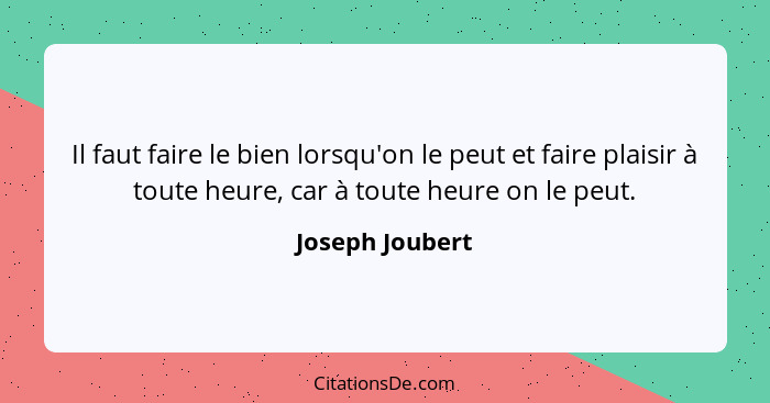 Il faut faire le bien lorsqu'on le peut et faire plaisir à toute heure, car à toute heure on le peut.... - Joseph Joubert