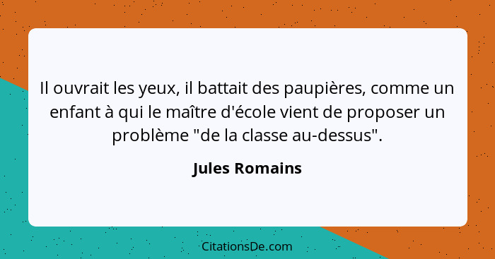 Il ouvrait les yeux, il battait des paupières, comme un enfant à qui le maître d'école vient de proposer un problème "de la classe au-... - Jules Romains