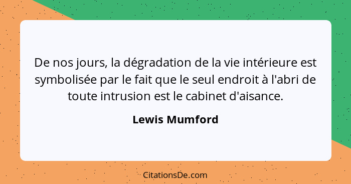 De nos jours, la dégradation de la vie intérieure est symbolisée par le fait que le seul endroit à l'abri de toute intrusion est le ca... - Lewis Mumford