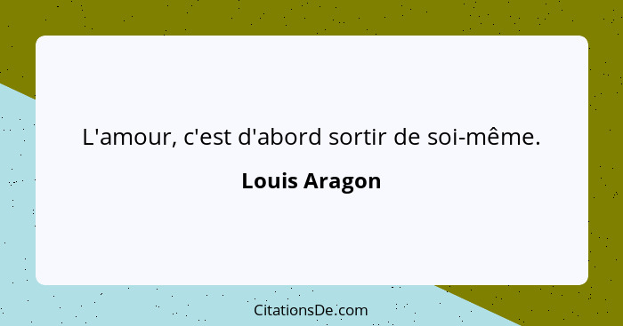 L'amour, c'est d'abord sortir de soi-même.... - Louis Aragon