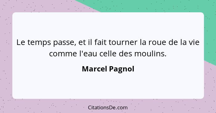 Le temps passe, et il fait tourner la roue de la vie comme l'eau celle des moulins.... - Marcel Pagnol